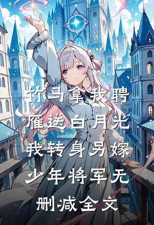 竹马拿我聘雁送白月光，我转身另嫁少年将军无删减全文