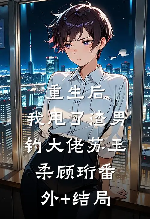 重生后，我甩了渣男钓大佬苏玉柔顾珩(番外)+(结局)