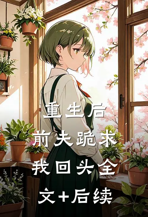 重生后，前夫跪求我回头全文+后续