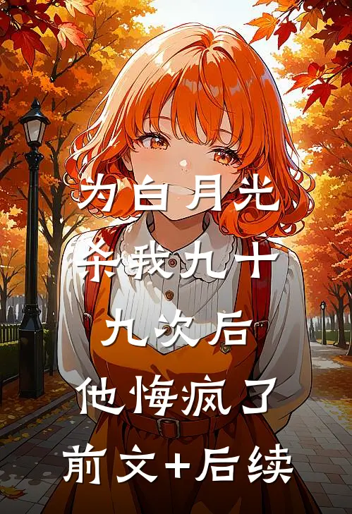 为白月光杀我九十九次后，他悔疯了:前文+后续