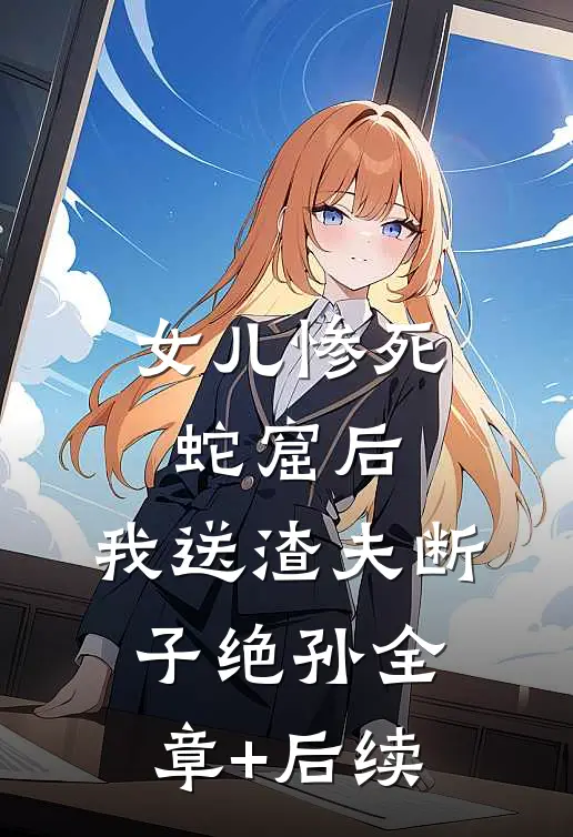 女儿惨死蛇窟后，我送渣夫断子绝孙全章+后续
