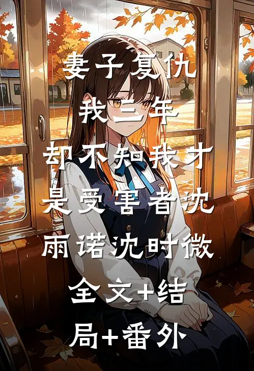妻子复仇我三年，却不知我才是受害者沈雨诺沈时微:全文+结局+番外