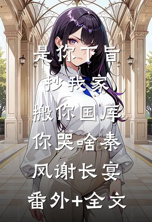 是你下旨抄我家，搬你国库你哭啥秦风谢长宴:(番外)+(全文)