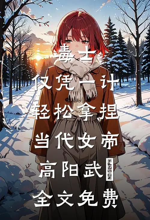 毒士：仅凭一计，轻松拿捏当代女帝高阳武曌全文免费