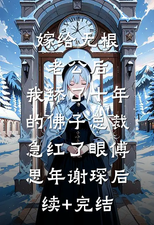 嫁给无根老公后，我舔了十年的佛子总裁急红了眼傅思年谢琛后续+完结