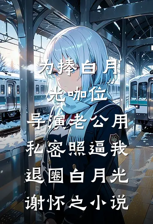 为捧白月光咖位，导演老公用私密照逼我退圈白月光谢怀之小说