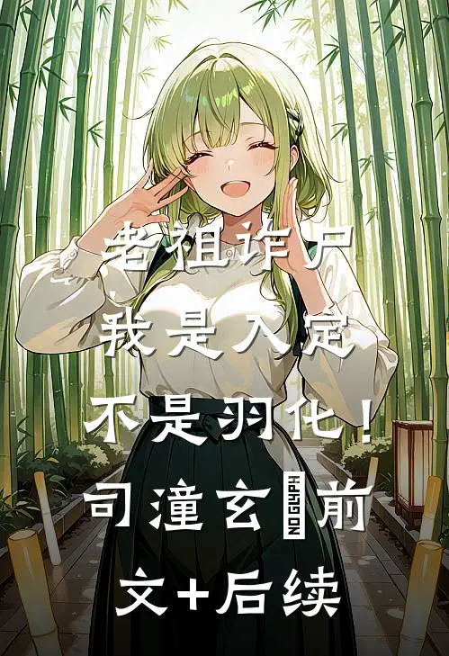 老祖诈尸：我是入定，不是羽化！司潼玄玥前文+后续