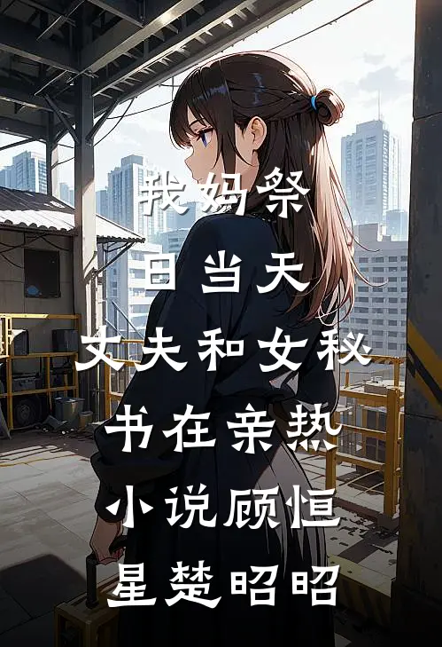 我妈祭日当天，丈夫和女秘书在亲热小说顾恒星楚昭昭