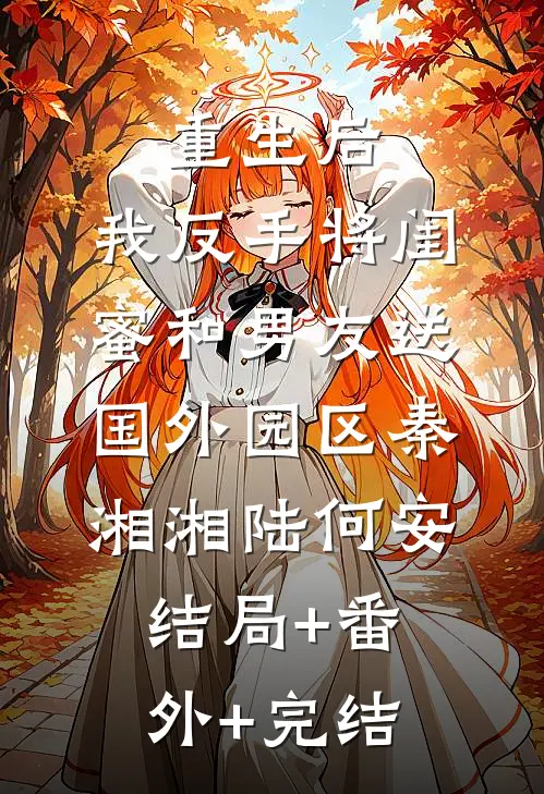 重生后，我反手将闺蜜和男友送国外园区秦湘湘陆何安:结局+番外+完结