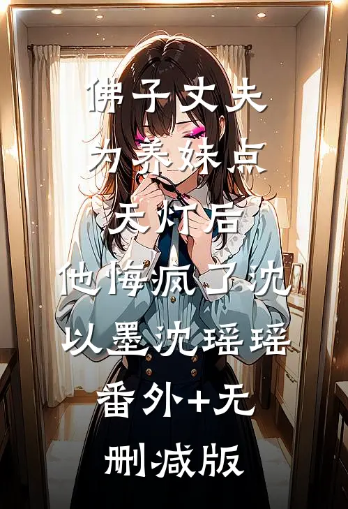 佛子丈夫为养妹点天灯后，他悔疯了沈以墨沈瑶瑶:番外+无删减版