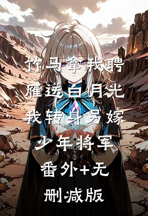 竹马拿我聘雁送白月光，我转身另嫁少年将军:番外+无删减版