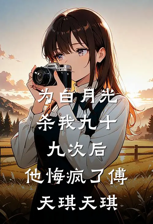 为白月光杀我九十九次后，他悔疯了傅天琪天琪