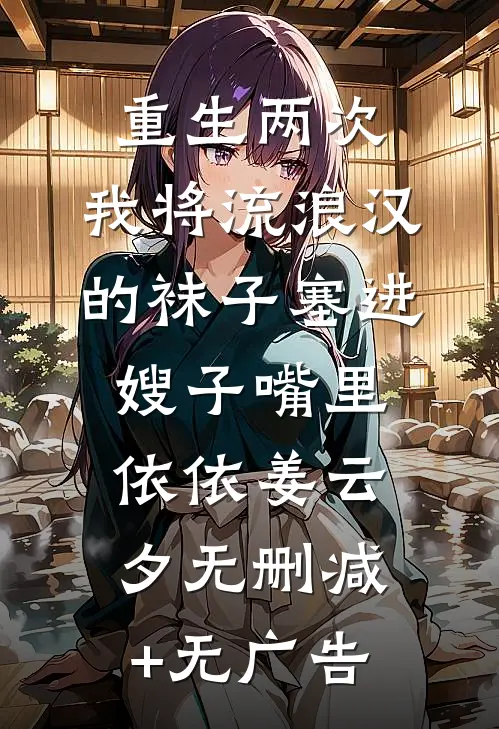 重生两次，我将流浪汉的袜子塞进嫂子嘴里依依姜云夕无删减+无广告