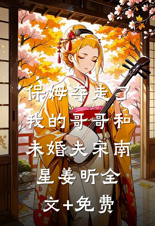 保姆夺走了我的哥哥和未婚夫宋南星姜昕全文+免费