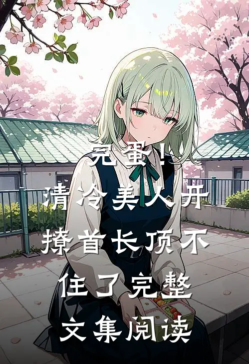完蛋！清冷美人开撩首长顶不住了完整文集阅读