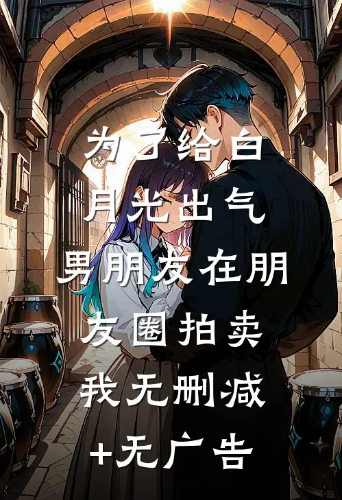 为了给白月光出气，男朋友在朋友圈拍卖我无删减+无广告
