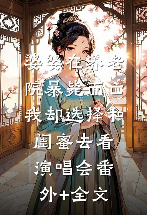 婆婆在养老院暴毙而亡，我却选择和闺蜜去看演唱会(番外)+(全文)