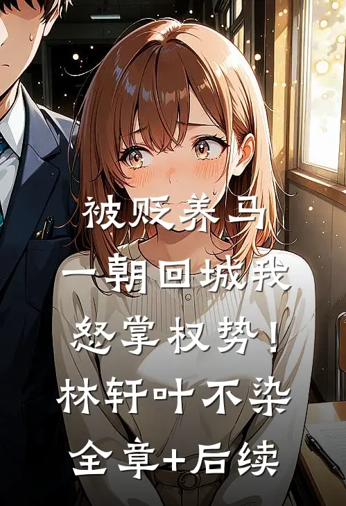 被贬养马，一朝回城我怒掌权势！林轩叶不染全章+后续