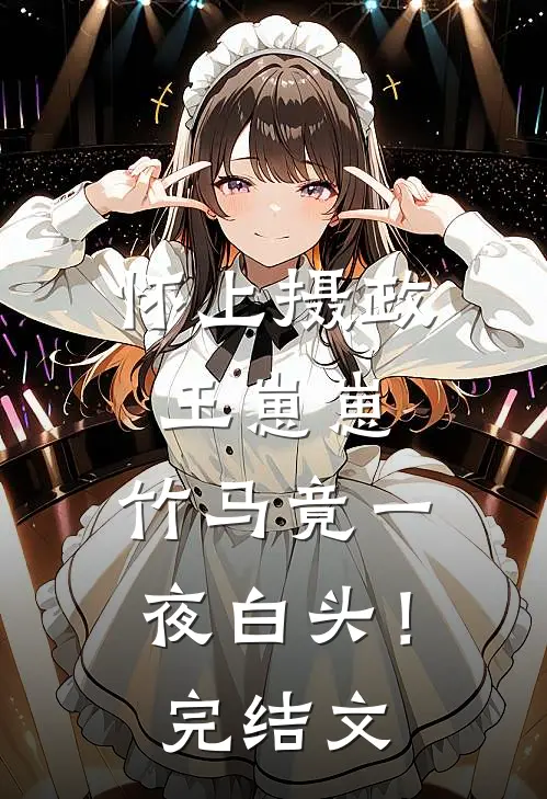怀上摄政王崽崽，竹马竟一夜白头！完结文