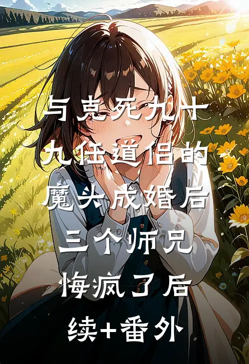 与克死九十九任道侣的魔头成婚后，三个师兄悔疯了后续+番外