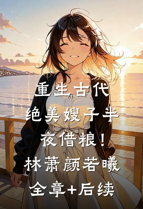 重生古代：绝美嫂子半夜借粮！林萧颜若曦:全章+后续