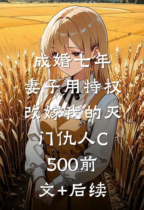 成婚七年，妻子用特权改嫁我的灭门仇人C500前文+后续