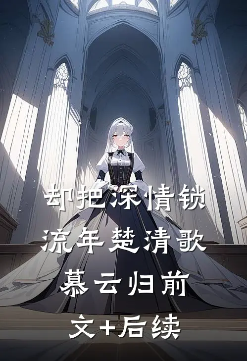 却把深情锁流年楚清歌慕云归前文+后续