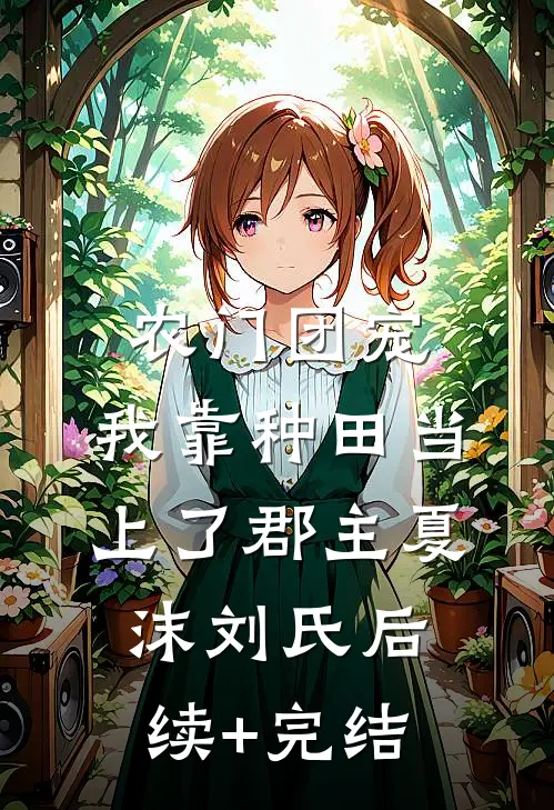 农门团宠：我靠种田当上了郡主夏沫刘氏后续+完结