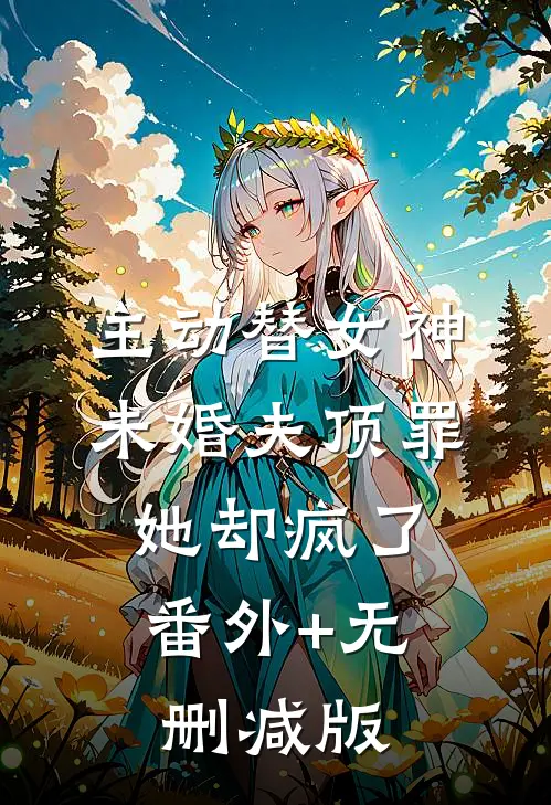 主动替女神未婚夫顶罪，她却疯了:番外+无删减版