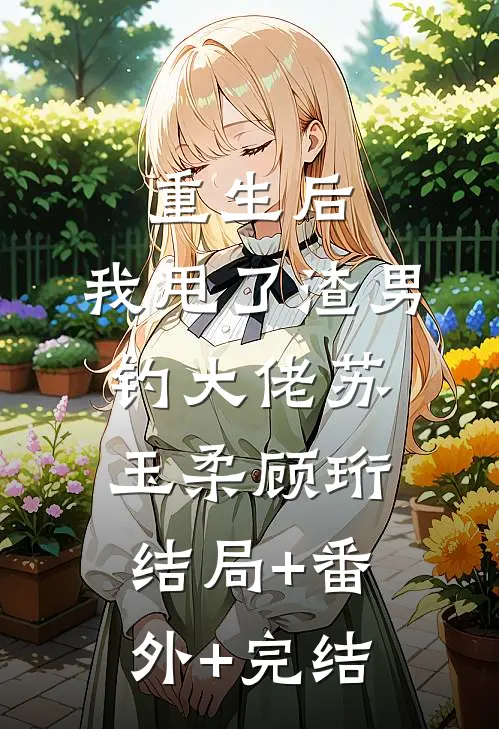 重生后，我甩了渣男钓大佬苏玉柔顾珩结局+番外+完结