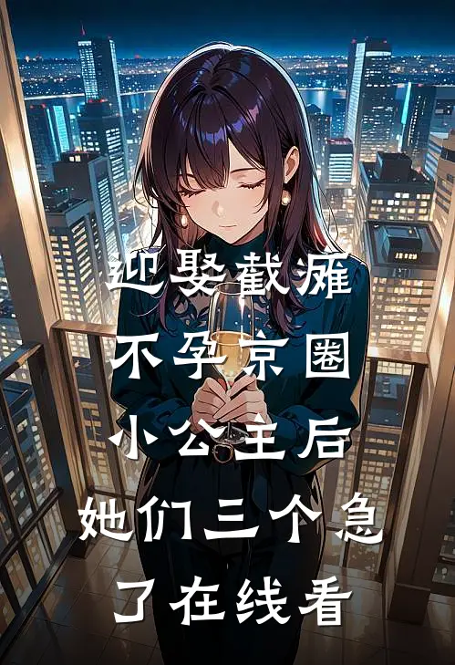 迎娶截瘫不孕京圈小公主后，她们三个急了在线看
