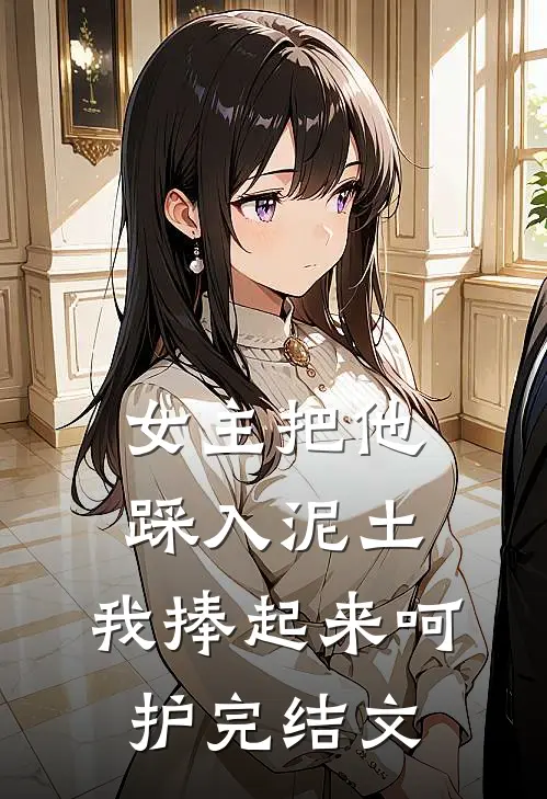 女主把他踩入泥土，我捧起来呵护完结文