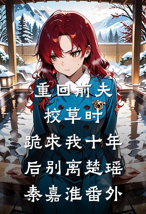 重回前夫校草时，跪求我十年后别离楚瑶秦嘉淮番外