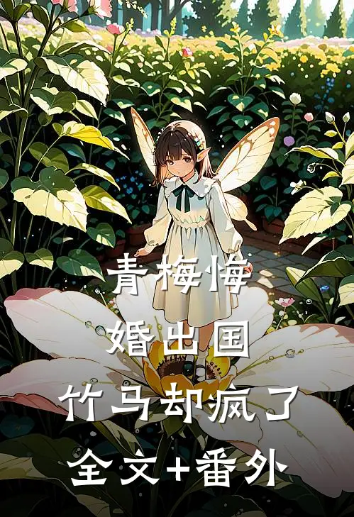 青梅悔婚出国，竹马却疯了全文+番外
