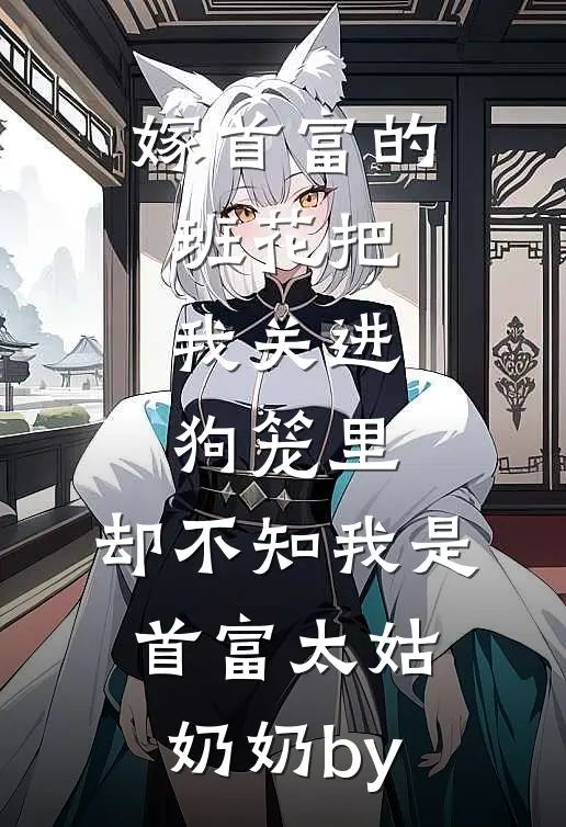 嫁首富的班花把我关进狗笼里，却不知我是首富太姑奶奶by