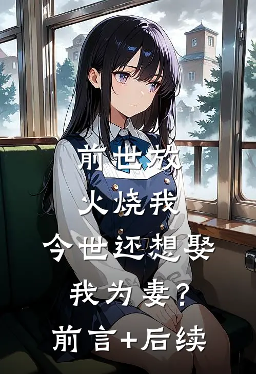 前世放火烧我，今世还想娶我为妻？前言+后续