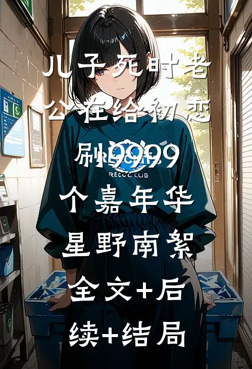 儿子死时老公在给初恋刷9999个嘉年华星野南絮:全文+后续+结局