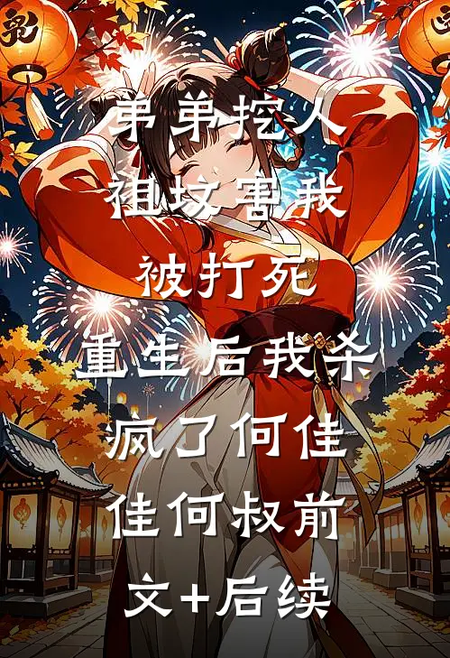 弟弟挖人祖坟害我被打死，重生后我杀疯了何佳佳何叔前文+后续