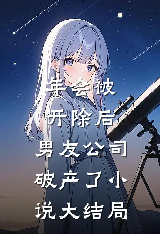 年会被开除后，男友公司破产了小说大结局