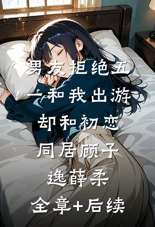 男友拒绝五一和我出游，却和初恋同居顾子逸薛柔:全章+后续