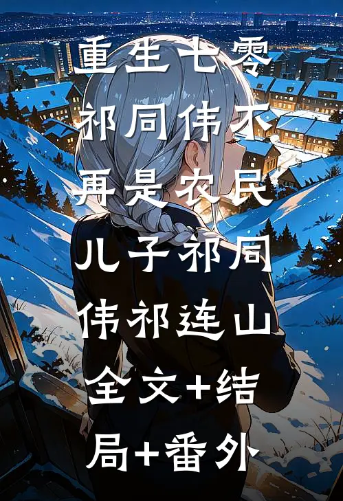 重生七零：祁同伟不再是农民儿子祁同伟祁连山:全文+结局+番外