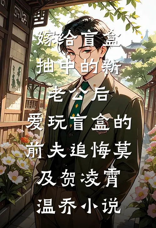 嫁给盲盒抽中的新老公后，爱玩盲盒的前夫追悔莫及贺凌霄温乔小说