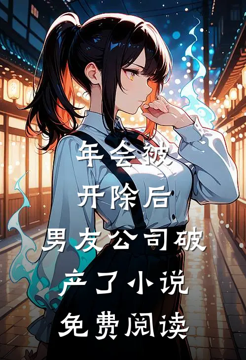 年会被开除后，男友公司破产了小说免费阅读