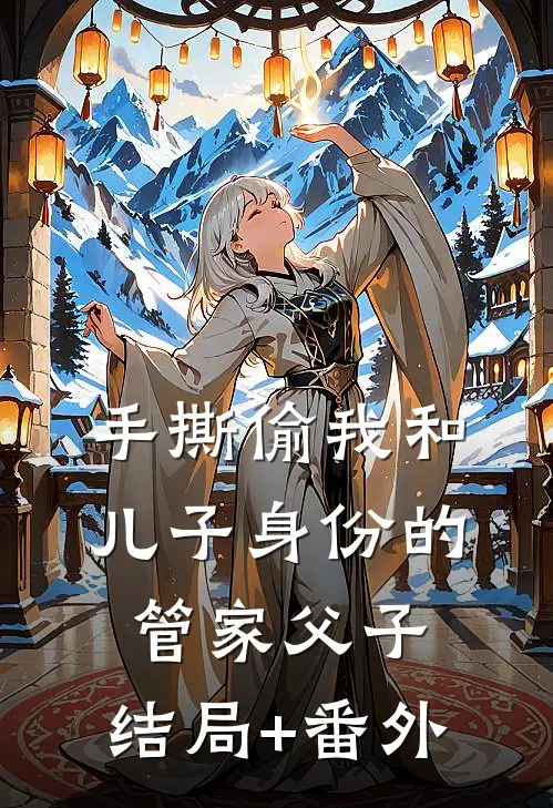 手撕偷我和儿子身份的管家父子:结局+番外