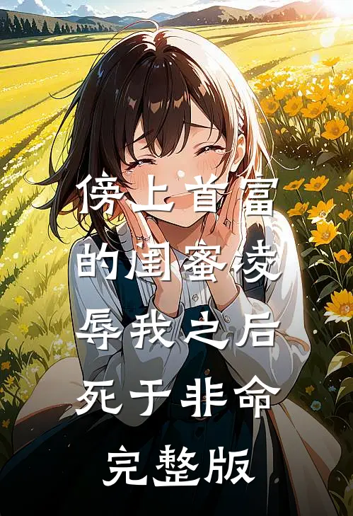 傍上首富的闺蜜凌辱我之后，死于非命完整版
