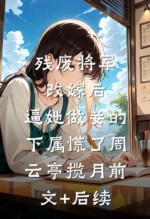 残废将军改嫁后，逼她做妾的下属慌了周云亭揽月前文+后续