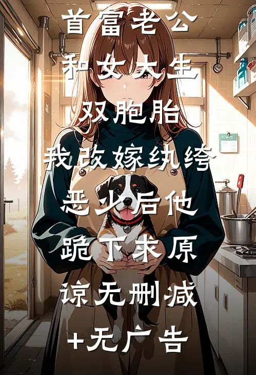 首富老公和女大生双胞胎，我改嫁纨绔恶少后他跪下求原谅无删减+无广告