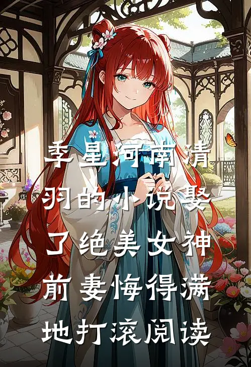 季星河南清羽的小说娶了绝美女神，前妻悔得满地打滚阅读