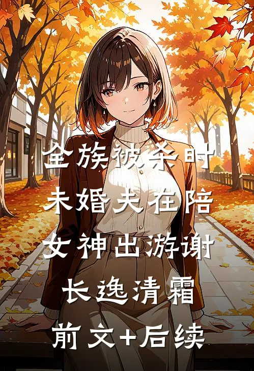 全族被杀时，未婚夫在陪女神出游谢长逸清霜:前文+后续
