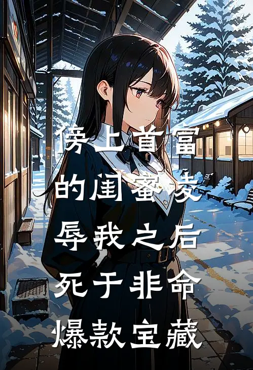 傍上首富的闺蜜凌辱我之后，死于非命爆款宝藏